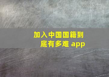 加入中国国籍到底有多难 app